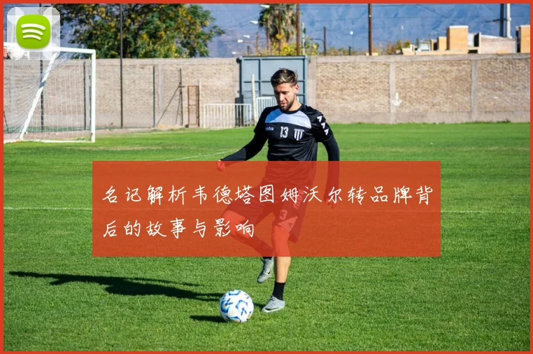 名记解析韦德塔图姆沃尔转品牌背后的故事与影响