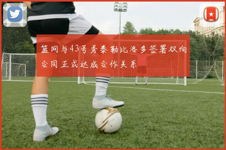 篮网与43号秀泰勒比洛多签署双向合同正式达成合作关系