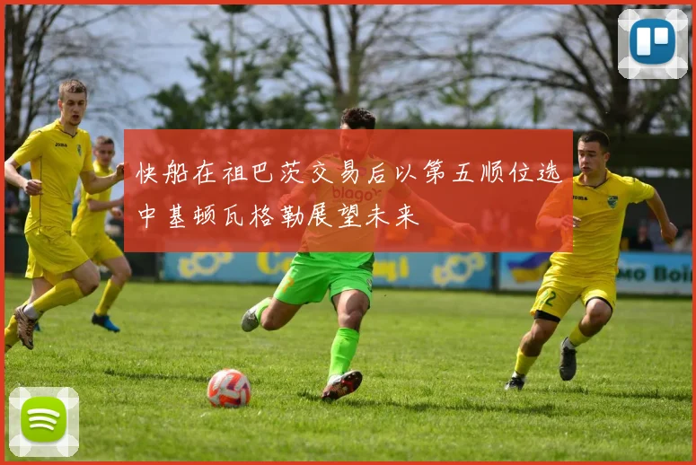 快船在祖巴茨交易后以第五顺位选中基顿瓦格勒展望未来