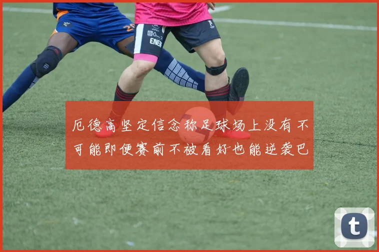 厄德高坚定信念称足球场上没有不可能即便赛前不被看好也能逆袭巴西