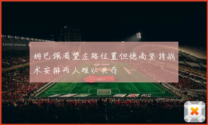 姆巴佩渴望左路位置但德尚坚持战术安排两人难以共存