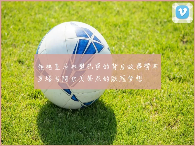 拒绝皇马加盟巴萨的背后故事赞布罗塔与阿尔贝蒂尼的欧冠梦想