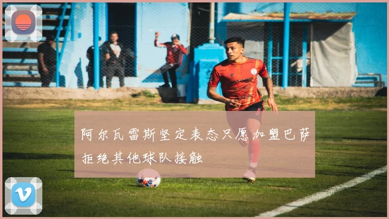 阿尔瓦雷斯坚定表态只愿加盟巴萨拒绝其他球队接触
