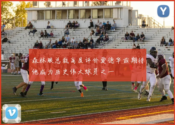 森林狼总裁高度评价爱德华兹期待他成为历史伟大球员之一