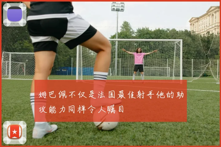 姆巴佩不仅是法国最佳射手他的助攻能力同样令人瞩目