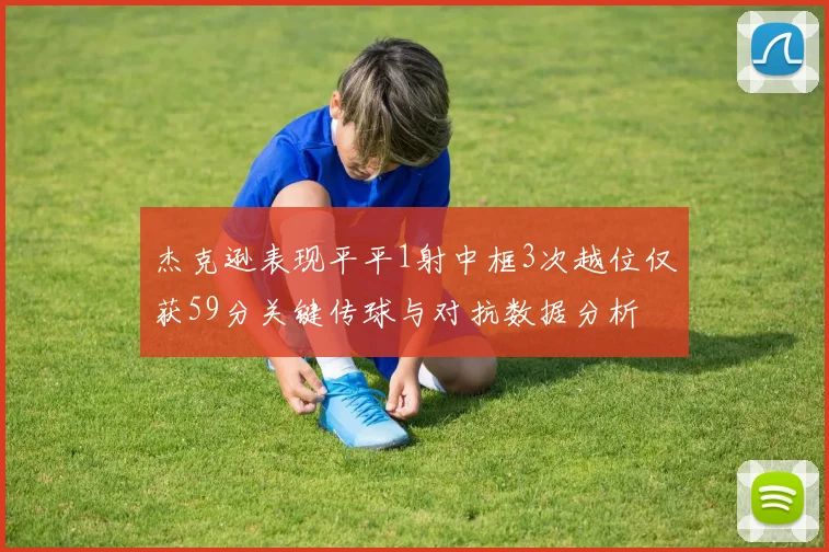 杰克逊表现平平1射中框3次越位仅获59分关键传球与对抗数据分析