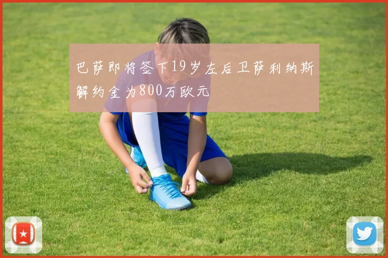 巴萨即将签下19岁左后卫萨利纳斯解约金为800万欧元