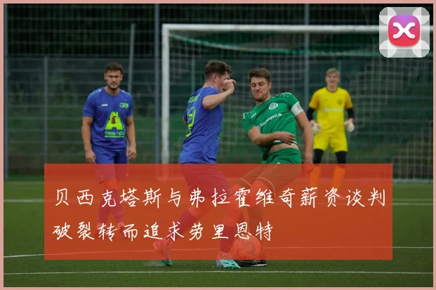 贝西克塔斯与弗拉霍维奇薪资谈判破裂转而追求劳里恩特