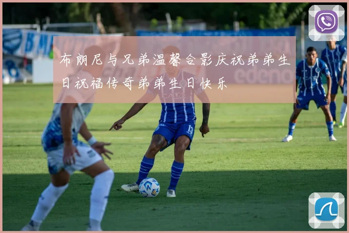 布朗尼与兄弟温馨合影庆祝弟弟生日祝福传奇弟弟生日快乐