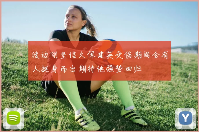 渡边刚坚信久保建英受伤期间会有人挺身而出期待他强势回归