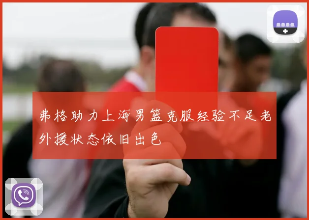 弗格助力上海男篮克服经验不足老外援状态依旧出色