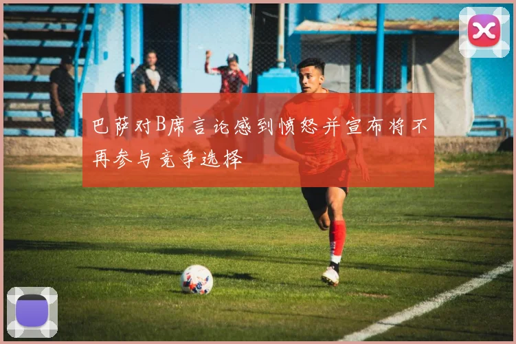 巴萨对B席言论感到愤怒并宣布将不再参与竞争选择